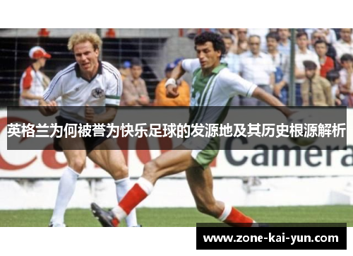 英格兰为何被誉为快乐足球的发源地及其历史根源解析 英格兰为何被誉为快乐足球的发源地及其历史根源解析