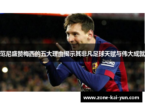 范尼盛赞梅西的五大理由揭示其非凡足球天赋与伟大成就 范尼盛赞梅西的五大理由揭示其非凡足球天赋与伟大成就