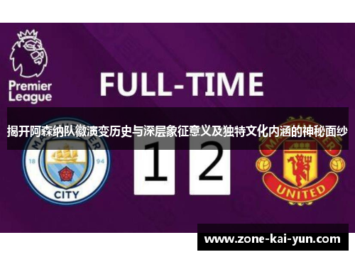 揭开阿森纳队徽演变历史与深层象征意义及独特文化内涵的神秘面纱 揭开阿森纳队徽演变历史与深层象征意义及独特文化内涵的神秘面纱