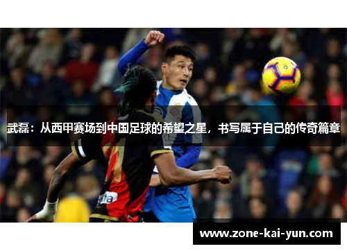 武磊:从西甲赛场到中国足球的希望之星,书写属于自己的传奇篇章 武磊:从西甲赛场到中国足球的希望之星,书写属于自己的传奇篇章