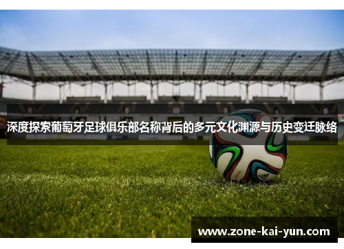 深度探索葡萄牙足球俱乐部名称背后的多元文化渊源与历史变迁脉络