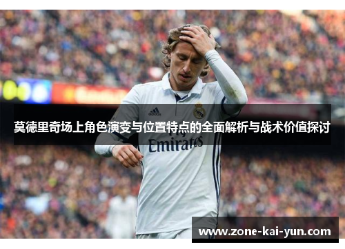 莫德里奇场上角色演变与位置特点的全面解析与战术价值探讨