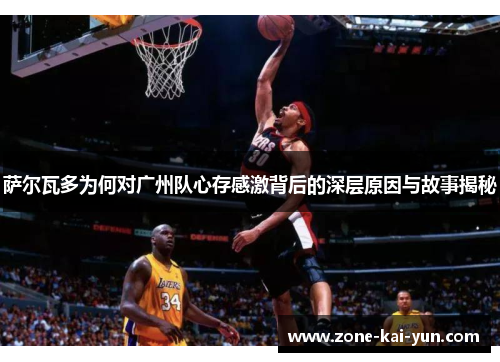 萨尔瓦多为何对广州队心存感激背后的深层原因与故事揭秘