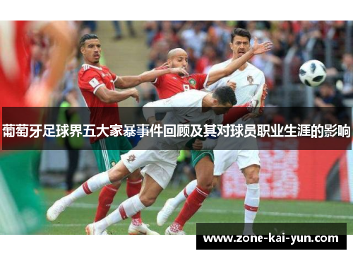 葡萄牙足球界五大家暴事件回顾及其对球员职业生涯的影响 葡萄牙足球界五大家暴事件回顾及其对球员职业生涯的影响