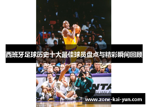 西班牙足球历史十大最佳球员盘点与精彩瞬间回顾