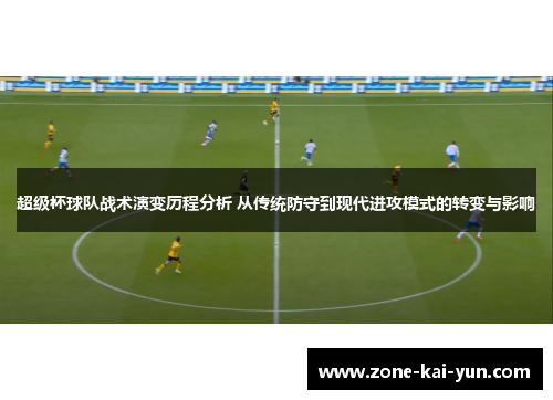 超级杯球队战术演变历程分析 从传统防守到现代进攻模式的转变与影响