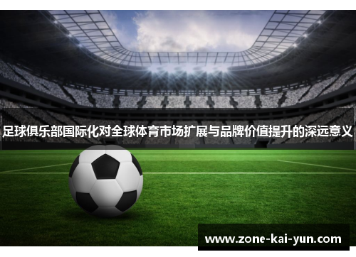 足球俱乐部国际化对全球体育市场扩展与品牌价值提升的深远意义