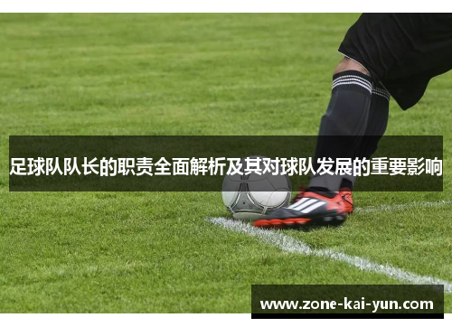 足球队队长的职责全面解析及其对球队发展的重要影响