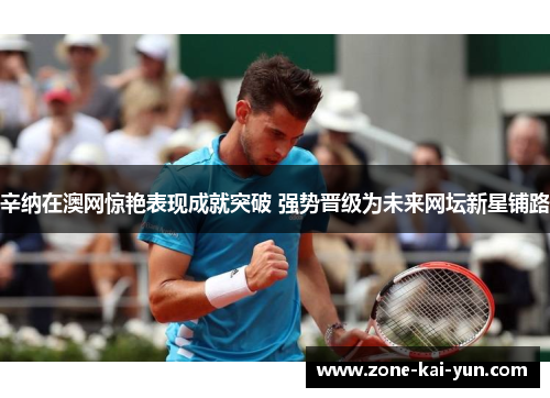 辛纳在澳网惊艳表现成就突破 强势晋级为未来网坛新星铺路