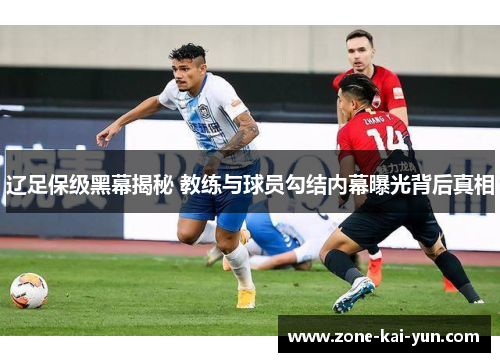 辽足保级黑幕揭秘 教练与球员勾结内幕曝光背后真相 辽足保级黑幕揭秘 教练与球员勾结内幕曝光背后真相