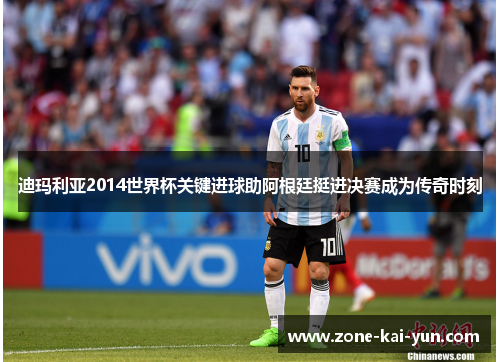 迪玛利亚2014世界杯关键进球助阿根廷挺进决赛成为传奇时刻
