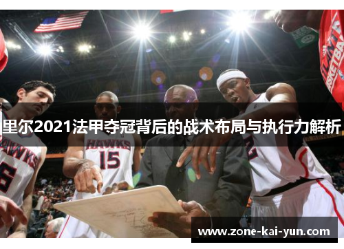 里尔2021法甲夺冠背后的战术布局与执行力解析