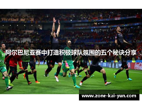 阿尔巴尼亚赛中打造积极球队氛围的五个秘诀分享