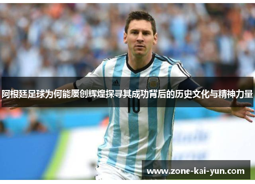 阿根廷足球为何能屡创辉煌探寻其成功背后的历史文化与精神力量