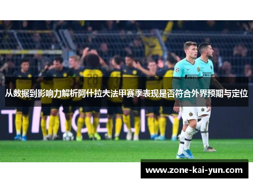 从数据到影响力解析阿什拉夫法甲赛季表现是否符合外界预期与定位