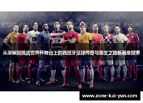 从荣耀到挑战世界杯舞台上的西班牙足球传奇与重生之路新篇章探索
