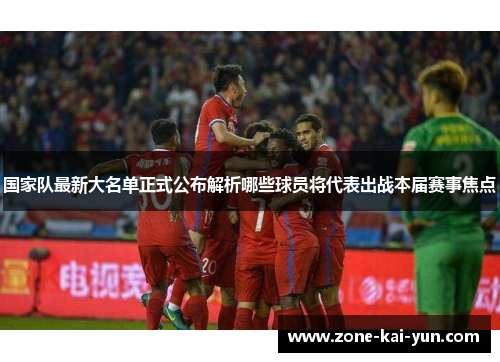国家队最新大名单正式公布解析哪些球员将代表出战本届赛事焦点