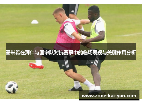 基米希在拜仁与国家队对抗赛事中的临场表现与关键作用分析