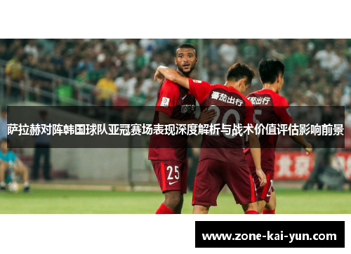 萨拉赫对阵韩国球队亚冠赛场表现深度解析与战术价值评估影响前景