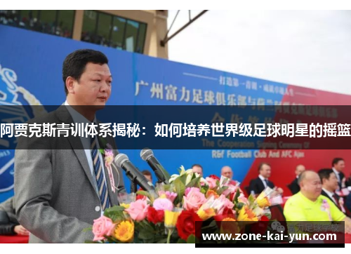 阿贾克斯青训体系揭秘:如何培养世界级足球明星的摇篮 阿贾克斯青训体系揭秘:如何培养世界级足球明星的摇篮