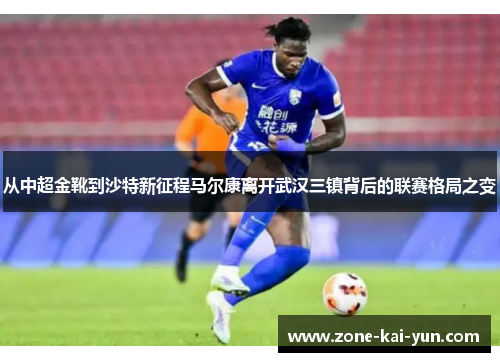 从中超金靴到沙特新征程马尔康离开武汉三镇背后的联赛格局之变