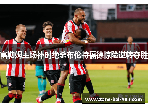 富勒姆主场补时绝杀布伦特福德惊险逆转夺胜 富勒姆主场补时绝杀布伦特福德惊险逆转夺胜
