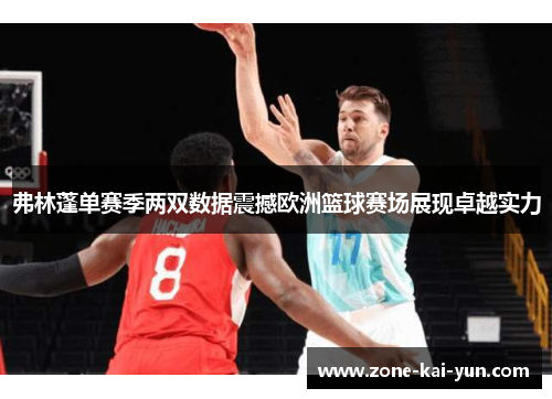 弗林蓬单赛季两双数据震撼欧洲篮球赛场展现卓越实力 弗林蓬单赛季两双数据震撼欧洲篮球赛场展现卓越实力