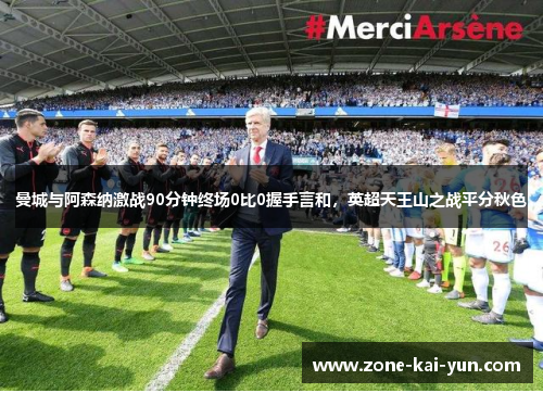 曼城与阿森纳激战90分钟终场0比0握手言和，英超天王山之战平分秋色