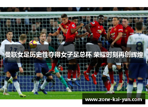 曼联女足历史性夺得女子足总杯 荣耀时刻再创辉煌