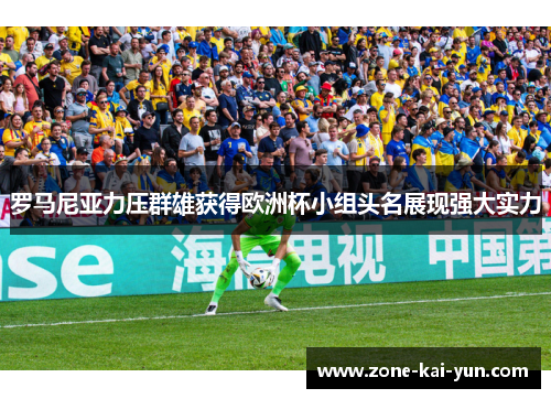 罗马尼亚力压群雄获得欧洲杯小组头名展现强大实力