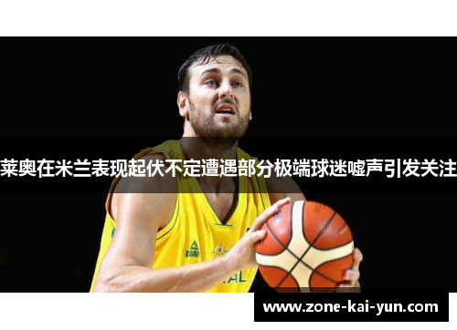 莱奥在米兰表现起伏不定遭遇部分极端球迷嘘声引发关注