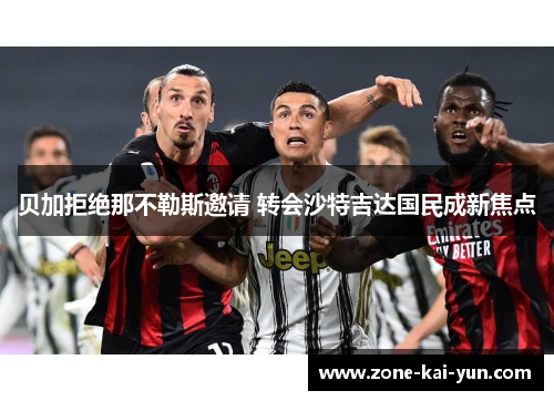 贝加拒绝那不勒斯邀请 转会沙特吉达国民成新焦点