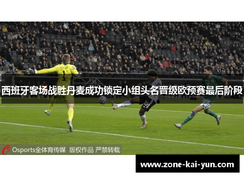 西班牙客场战胜丹麦成功锁定小组头名晋级欧预赛最后阶段