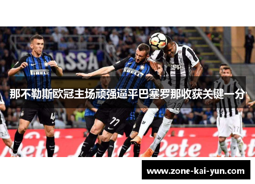那不勒斯欧冠主场顽强逼平巴塞罗那收获关键一分