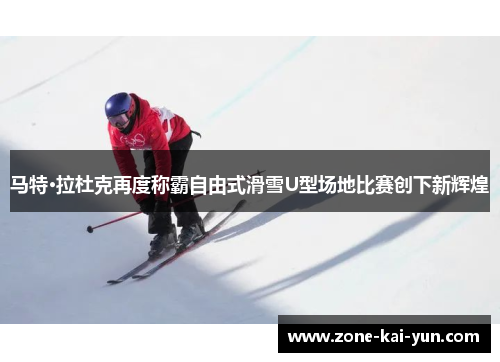 马特·拉杜克再度称霸自由式滑雪U型场地比赛创下新辉煌