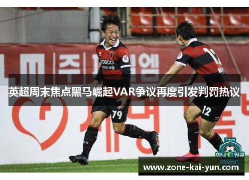 英超周末焦点黑马崛起VAR争议再度引发判罚热议