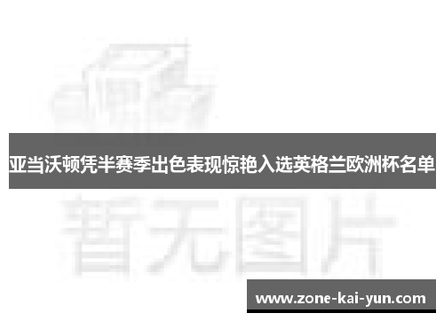 亚当沃顿凭半赛季出色表现惊艳入选英格兰欧洲杯名单 亚当沃顿凭半赛季出色表现惊艳入选英格兰欧洲杯名单